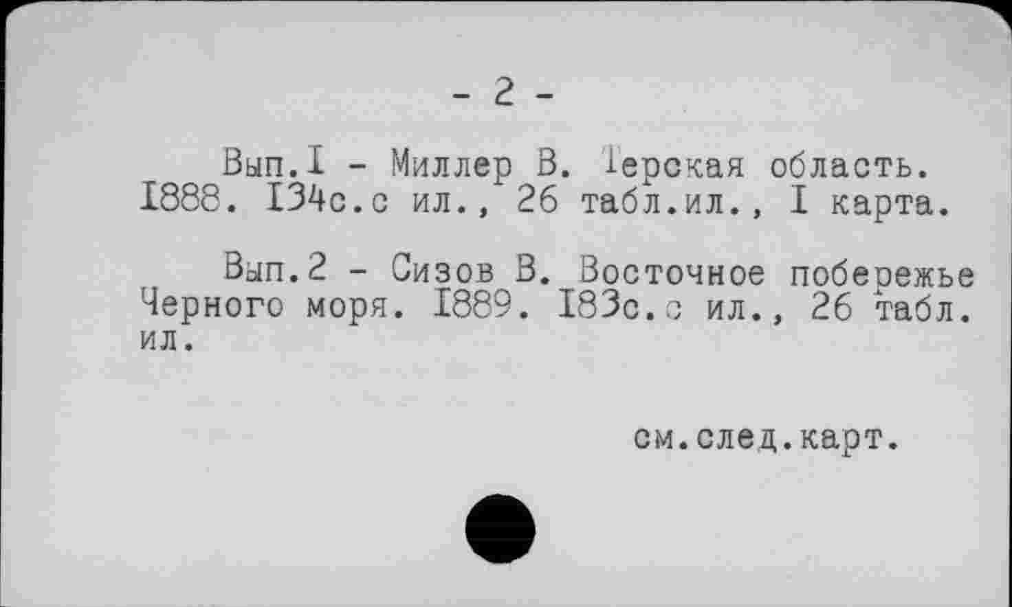 ﻿- г -
Вып.1 - Миллер В. Іерская область. 1888. 134с.с ил., 26 табл.ил., I карта.
Вып.2 - Сизов В. Восточное побеоежье Черного моря. 1889. 183с.с ил., 26 табл, ил.
см.след.карт.